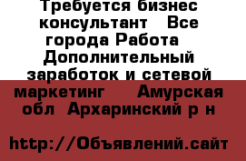 Требуется бизнес-консультант - Все города Работа » Дополнительный заработок и сетевой маркетинг   . Амурская обл.,Архаринский р-н